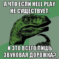 а что если HELL PLAY НЕ СУЩЕСТВУЕТ, И ЭТО ВСЕГО ЛИШЬ ЗВУКОВАЯ ДОРОЖКА?