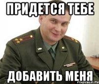 Придется тебе Добавить меня