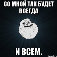 со мной так будет всегда и всем.