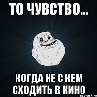 То чувство... когда не с кем сходить в кино