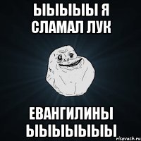 ыыыыы я сламал лук евангилины ыыыыыыы