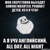 Мои сверстники выходят замуж/женятся, рожают детей, ну а я что? А я учу английский, all day, all night