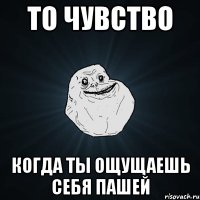 то чувство когда ты ощущаешь себя пашей