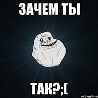 Зачем ты Так?;(