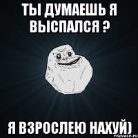 ты думаешь я выспался ? я взрослею нахуй)