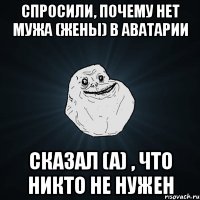 СПРОСИЛИ, ПОЧЕМУ НЕТ МУЖА (ЖЕНЫ) В АВАТАРИИ СКАЗАЛ (А) , ЧТО НИКТО НЕ НУЖЕН