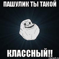 Пашулик ты такой Классный!!