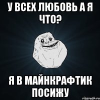 У всех любовь а я что? Я в майнкрафтик посижу