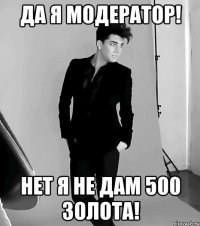 Да я модератор! Нет я не дам 500 золота!