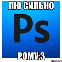 ЛЮ СИЛЬНО РОМУ:з