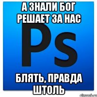 а знали бог решает за нас блять, правда штоль