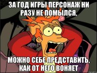 за год игры персонаж ни разу не помылся, можно себе представить, как от него воняет