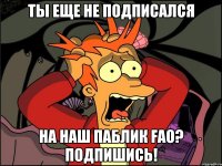 ТЫ ЕЩЕ НЕ ПОДПИСАЛСЯ НА НАШ ПАБЛИК FAO? ПОДПИШИСЬ!