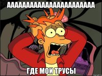 ааааааааааааааааааааааа где мои ТРУСЫ