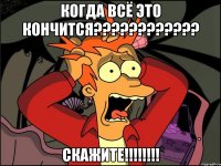 КОГДА ВСЁ ЭТО КОНЧИТСЯ???????????? сКАЖИТЕ!!!!!!!!