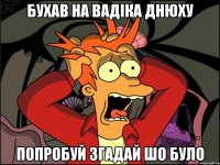 Бухав на вадіка днюху попробуй згадай шо було