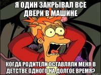 Я ОДИН ЗАКРЫВАЛ ВСЕ ДВЕРИ В МАШИНЕ КОГДА РОДИТЕЛИ ОСТАВЛЯЛИ МЕНЯ В ДЕТСТВЕ ОДНОГО НА ДОЛГОЕ ВРЕМЯ?