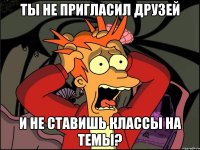 Ты не пригласил друзей И не ставишь классы на темы?