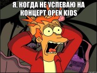 Я, когда не успеваю на концерт Open Kids 