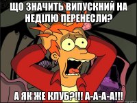 Що значить випускний на неділю перенесли? А ЯК ЖЕ КЛУБ?!!! А-А-А-А!!!