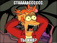 Стааааасссссс, ты жив?