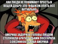 Как люди не понимают простых вещей.добро зло фашизм.опять всё актуально Америка задурила головы людям столкнкла братьев лбами поссорила союзников.ебаная америка