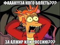 фааак!!!за кого болеть??? за Алжир или Россию???