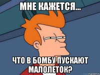 мне кажется... что в бомбу пускают малолеток?