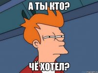 А ты кто? Чё хотел?