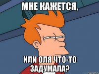 мне кажется, или Оля что-то задумала?