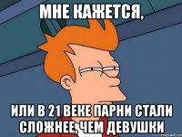 Мне кажется, или в 21 веке парни стали сложнее, чем девушки