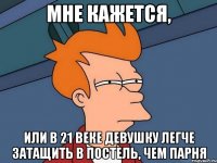 Мне кажется, или в 21 веке девушку легче затащить в постель, чем парня