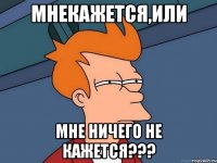 Мнекажется,или Мне ничего не кажется???