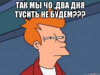 Так мы чо ,два дня тусить не будем??? 