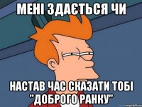 Мені здається чи настав час сказати тобі "Доброго ранку"