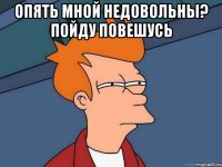 опять мной недовольны? пойду повешусь 