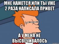 мне кажется,или ты уже 2 раза написала привет а у меня не высвечивалось