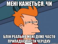 мені кажеться, чи блін реально мені дуже часто припадає пасти черідку