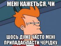 мені кажеться, чи шось дуже часто мені припадає пасти черідку