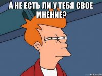 а не есть ли у тебя свое мнение? 