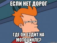 Если нет дорог где он ездит на мотоцикле?