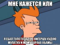 мне кажется или я ебал толстозадую нигершу худую мулатку и маму барака Обамы