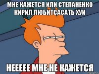 мне кажется или степаненко кирил любитСАСАТЬ ХУИ НЕЕЕЕЕ МНЕ НЕ КАЖЕТСЯ