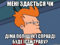 Мені здається чи Діма Поліщук і справді буде їсти траву?