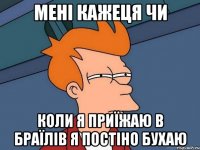 мені кажеця чи коли я приїжаю в Браїлів я постіно бухаю