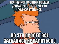 Журналист Василий всегда думает,что видет что то подозрительное но это просто все заебались не палиться )