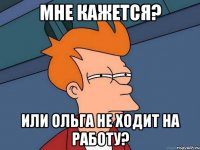 Мне кажется? Или Ольга не ходит на работу?