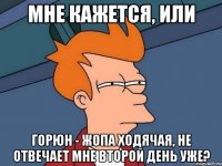 Мне кажется, или Горюн - жопа ходячая, не отвечает мне второй день уже?