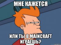 МНЕ КАЖЕТСЯ ИЛИ ТЫ В MAINCRAFT ИГРАЕШЬ?