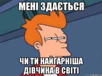 мені здається чи ти найгарніша дівчина в світі